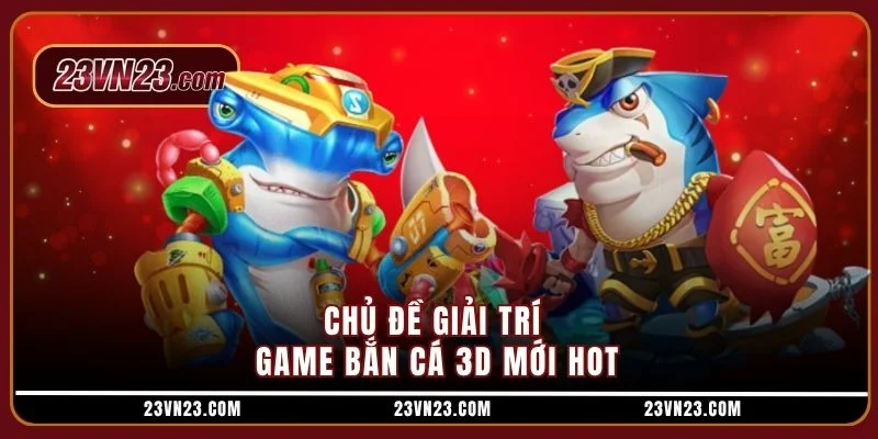 Chủ đề giải trí game bắn cá 3D mới hot